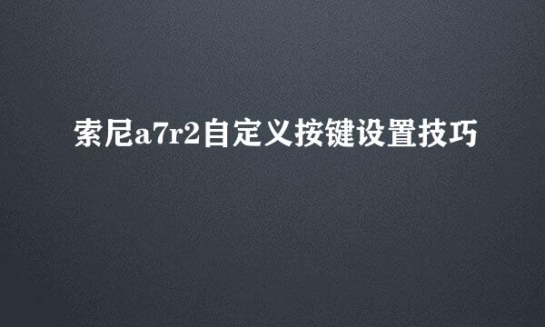 索尼a7r2自定义按键设置技巧