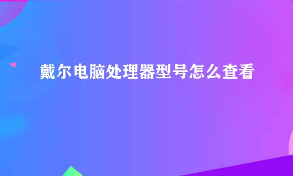 戴尔电脑处理器型号怎么查看