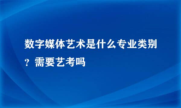 数字媒体艺术是什么专业类别？需要艺考吗