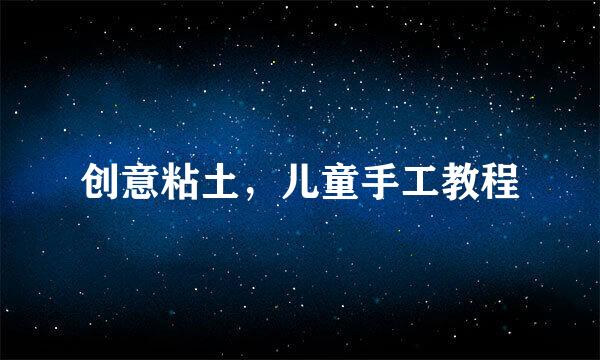 创意粘土，儿童手工教程