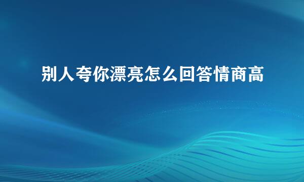 别人夸你漂亮怎么回答情商高