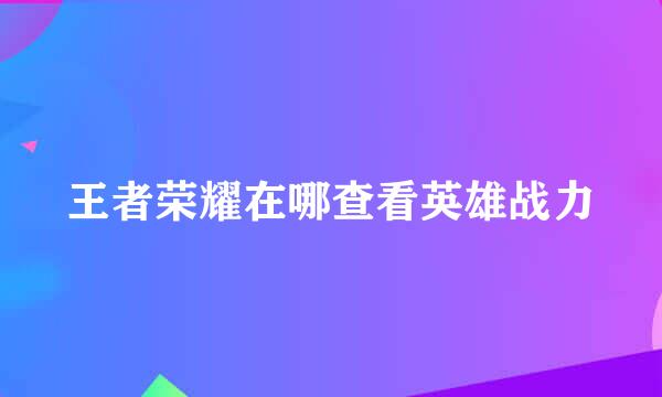 王者荣耀在哪查看英雄战力