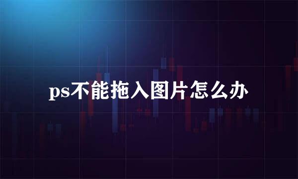 ps不能拖入图片怎么办