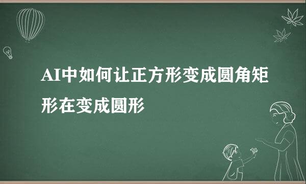 AI中如何让正方形变成圆角矩形在变成圆形