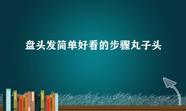 盘头发简单好看的步骤丸子头