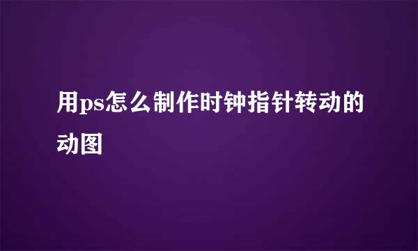 用ps怎么制作时钟指针转动的动图