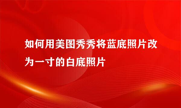 如何用美图秀秀将蓝底照片改为一寸的白底照片
