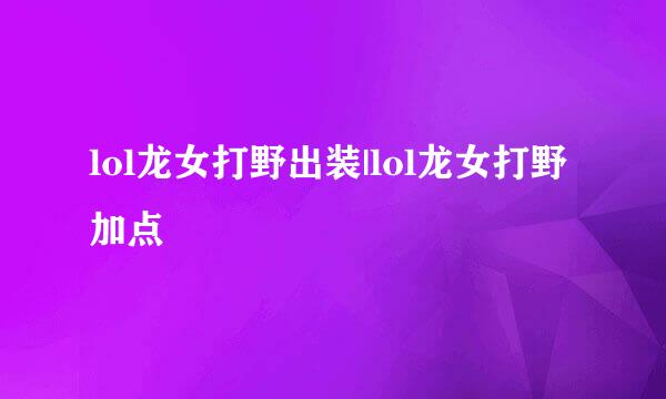 lol龙女打野出装|lol龙女打野加点