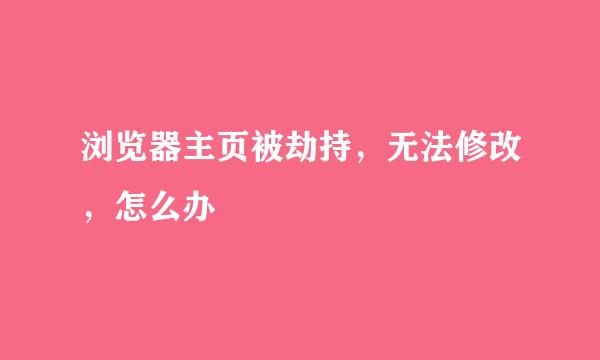 浏览器主页被劫持，无法修改，怎么办