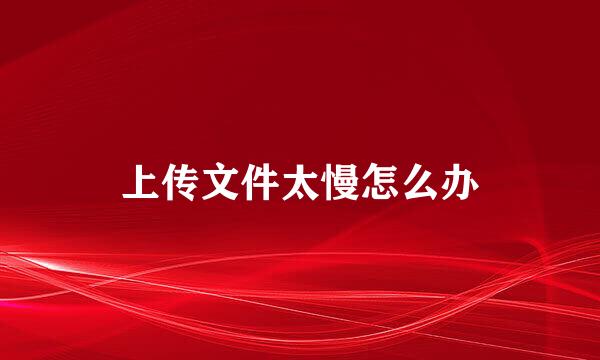 上传文件太慢怎么办