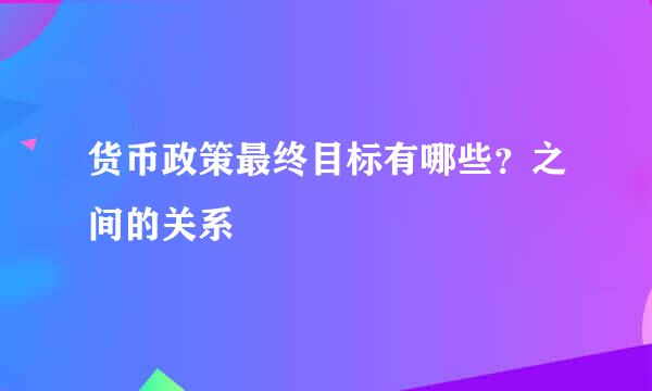 货币政策最终目标有哪些？之间的关系