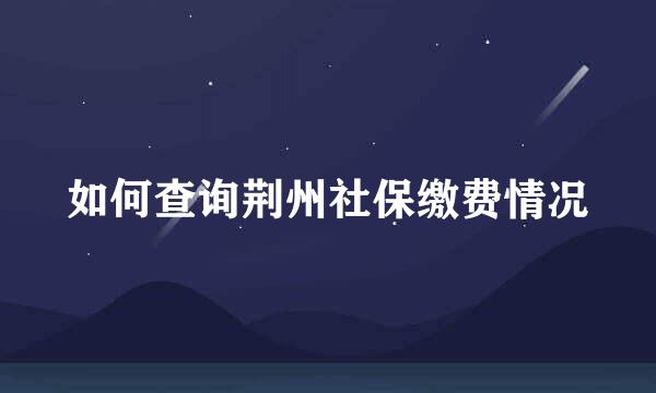如何查询荆州社保缴费情况
