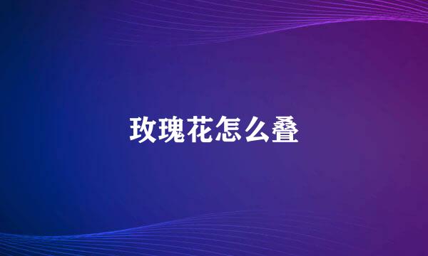 玫瑰花怎么叠