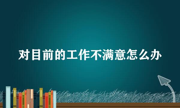 对目前的工作不满意怎么办