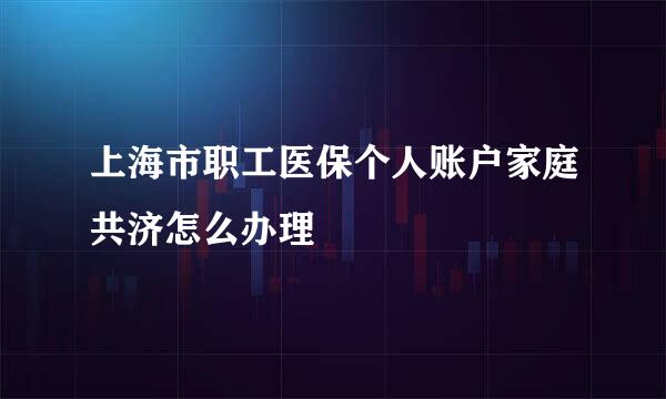 上海市职工医保个人账户家庭共济怎么办理