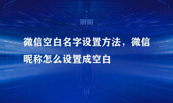 微信空白名字设置方法，微信昵称怎么设置成空白