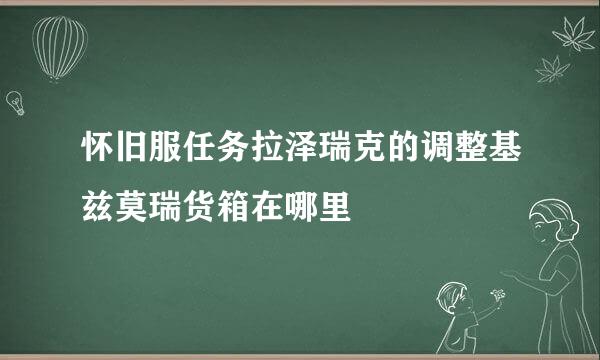 怀旧服任务拉泽瑞克的调整基兹莫瑞货箱在哪里