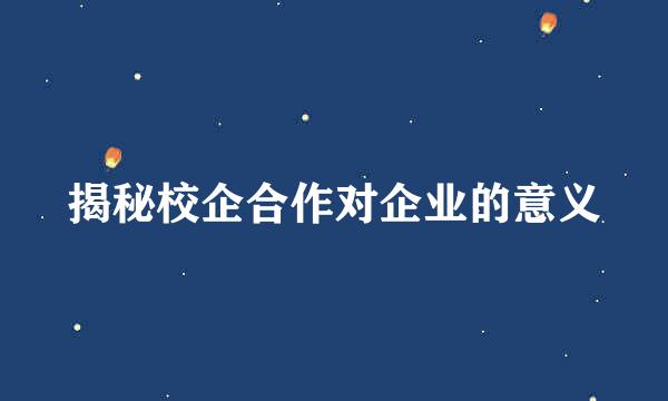 揭秘校企合作对企业的意义
