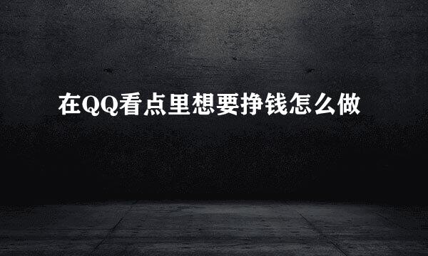 在QQ看点里想要挣钱怎么做