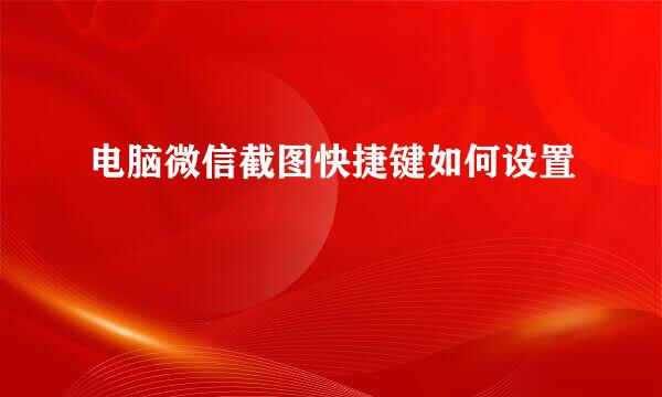 电脑微信截图快捷键如何设置