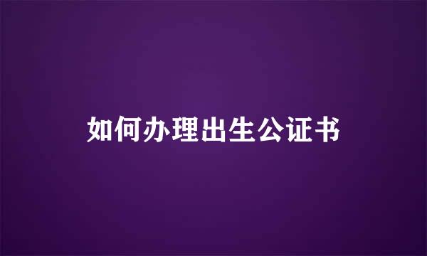 如何办理出生公证书