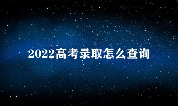 2022高考录取怎么查询