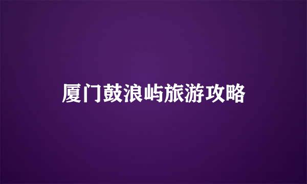 厦门鼓浪屿旅游攻略