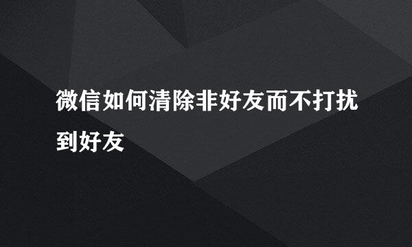 微信如何清除非好友而不打扰到好友