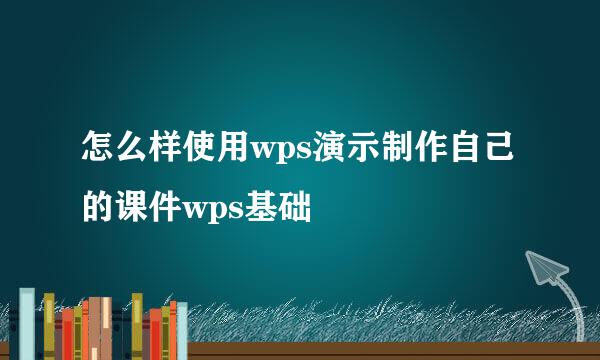 怎么样使用wps演示制作自己的课件wps基础