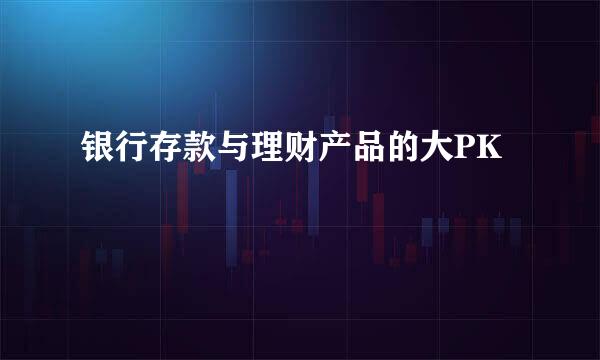 银行存款与理财产品的大PK