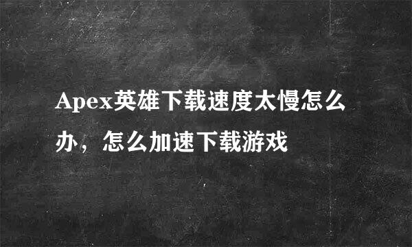 Apex英雄下载速度太慢怎么办，怎么加速下载游戏