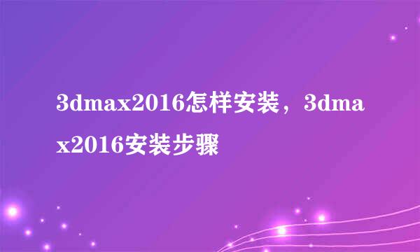 3dmax2016怎样安装，3dmax2016安装步骤