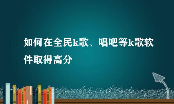如何在全民k歌、唱吧等k歌软件取得高分
