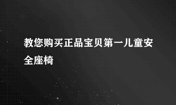 教您购买正品宝贝第一儿童安全座椅