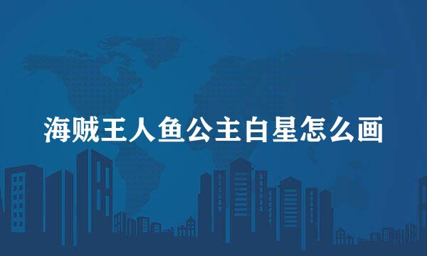 海贼王人鱼公主白星怎么画