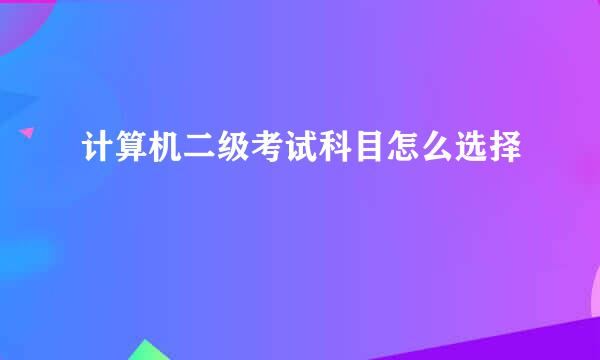 计算机二级考试科目怎么选择