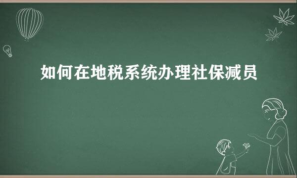如何在地税系统办理社保减员