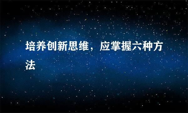 培养创新思维，应掌握六种方法