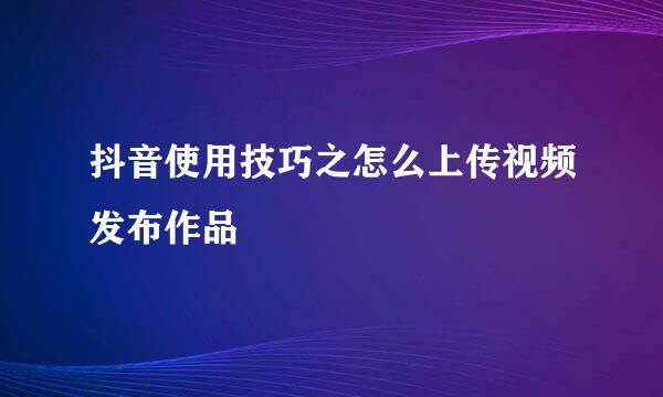 抖音使用技巧之怎么上传视频发布作品