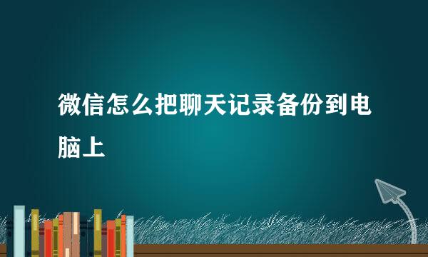 微信怎么把聊天记录备份到电脑上