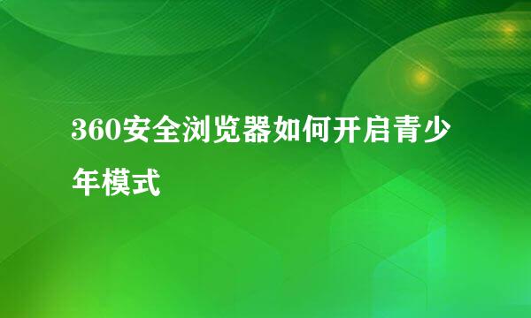 360安全浏览器如何开启青少年模式
