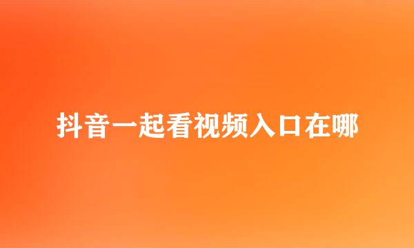 抖音一起看视频入口在哪