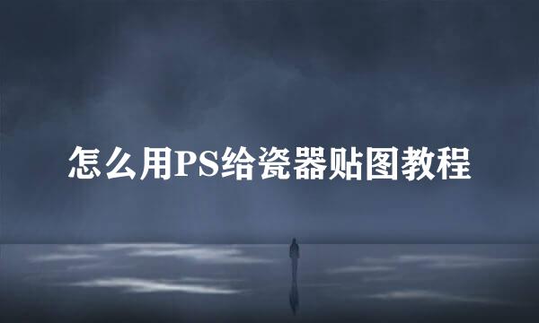 怎么用PS给瓷器贴图教程