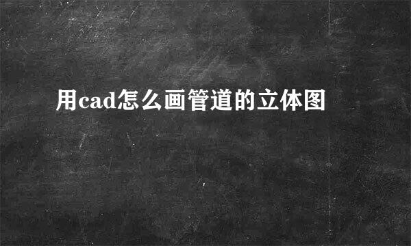 用cad怎么画管道的立体图