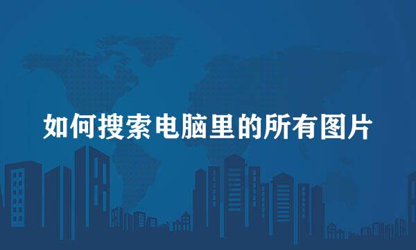 如何搜索电脑里的所有图片