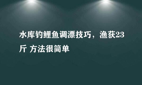 水库钓鲤鱼调漂技巧，渔获23斤 方法很简单