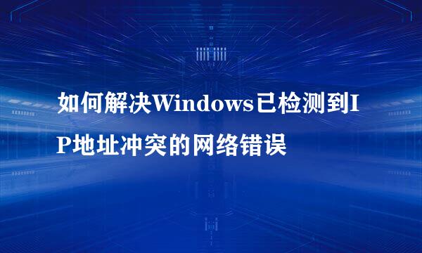 如何解决Windows已检测到IP地址冲突的网络错误