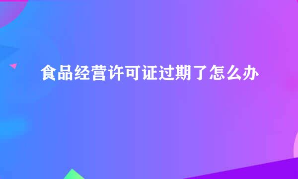 食品经营许可证过期了怎么办