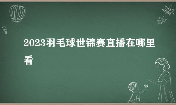 2023羽毛球世锦赛直播在哪里看