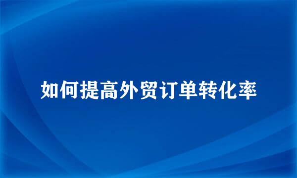 如何提高外贸订单转化率